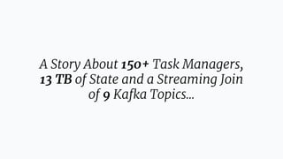 A Story About 150+ Task Managers,
13 TB of State and a Streaming Join
of 9 Kafka Topics...
 