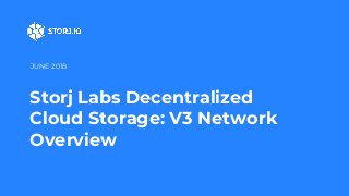 Storj Labs Decentralized
Cloud Storage: V3 Network
Overview
JUNE 2018
 