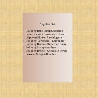 Supplies List
• BoBunny Baby Bump Collection –
Paper, stickers, flower die-cut and
chipboard flower & swirl, gems
• BoBunny Cardstock – Chiffon Dot
• BoBunny Bloom – Buttercup Daisy
• BoBunny Stamp – Anthem
• BoBunny Jewels – Chocolate Jewels
• Leaves – Scrap-a-Doodles
 