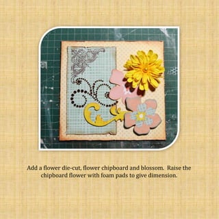Add a flower die-cut, flower chipboard and blossom. Raise the
chipboard flower with foam pads to give dimension.
 
