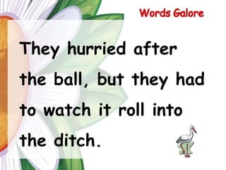 Words GaloreThey hurried after the ball, but they had to watch it roll into the ditch.