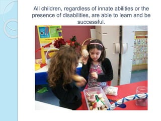 All children, regardless of innate abilities or the
presence of disabilities, are able to learn and be
successful.
 