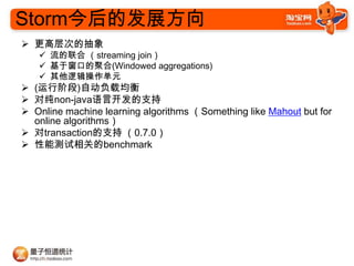Stormķչ
? ߲εĳ
   ?  streaming join
   ? ڴڵľۺ(Windowed aggregations)
   ? ߼Ԫ
? (н׶)Զؾ
? Դnon-javaԿ֧
? Online machine learning algorithms Something like Mahout but for
  online algorithms
? transaction֧ 0.7.0
? ܲصbenchmark
 