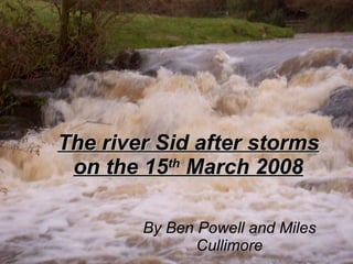 The river Sid after storms on the 15 th  March 2008 By Ben Powell and Miles Cullimore 