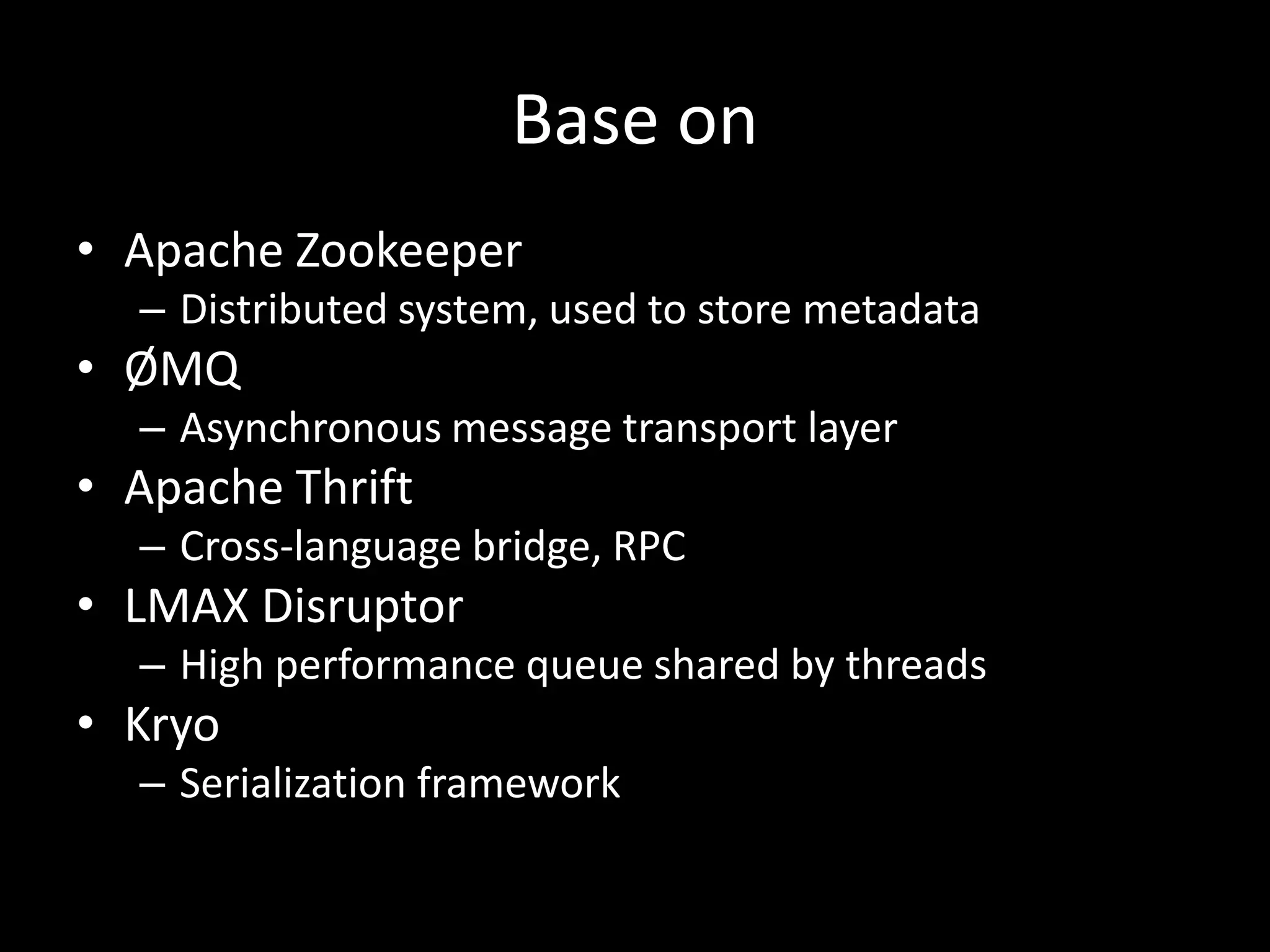 Base on
• Apache Zookeeper
  – Distributed system, used to store metadata
• ØMQ
  – Asynchronous message transport layer
• Apache Thrift
  – Cross-language bridge, RPC
• LMAX Disruptor
  – High performance queue shared by threads
• Kryo
  – Serialization framework
 