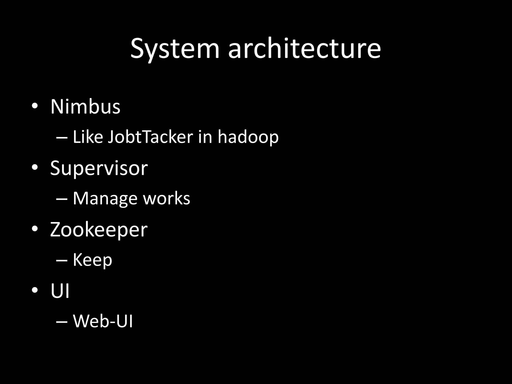 System architecture
• Nimbus
  – Like JobtTacker in hadoop
• Supervisor
  – Manage workers
• Zookeeper
  – Store meta data
• UI
  – Web-UI
 