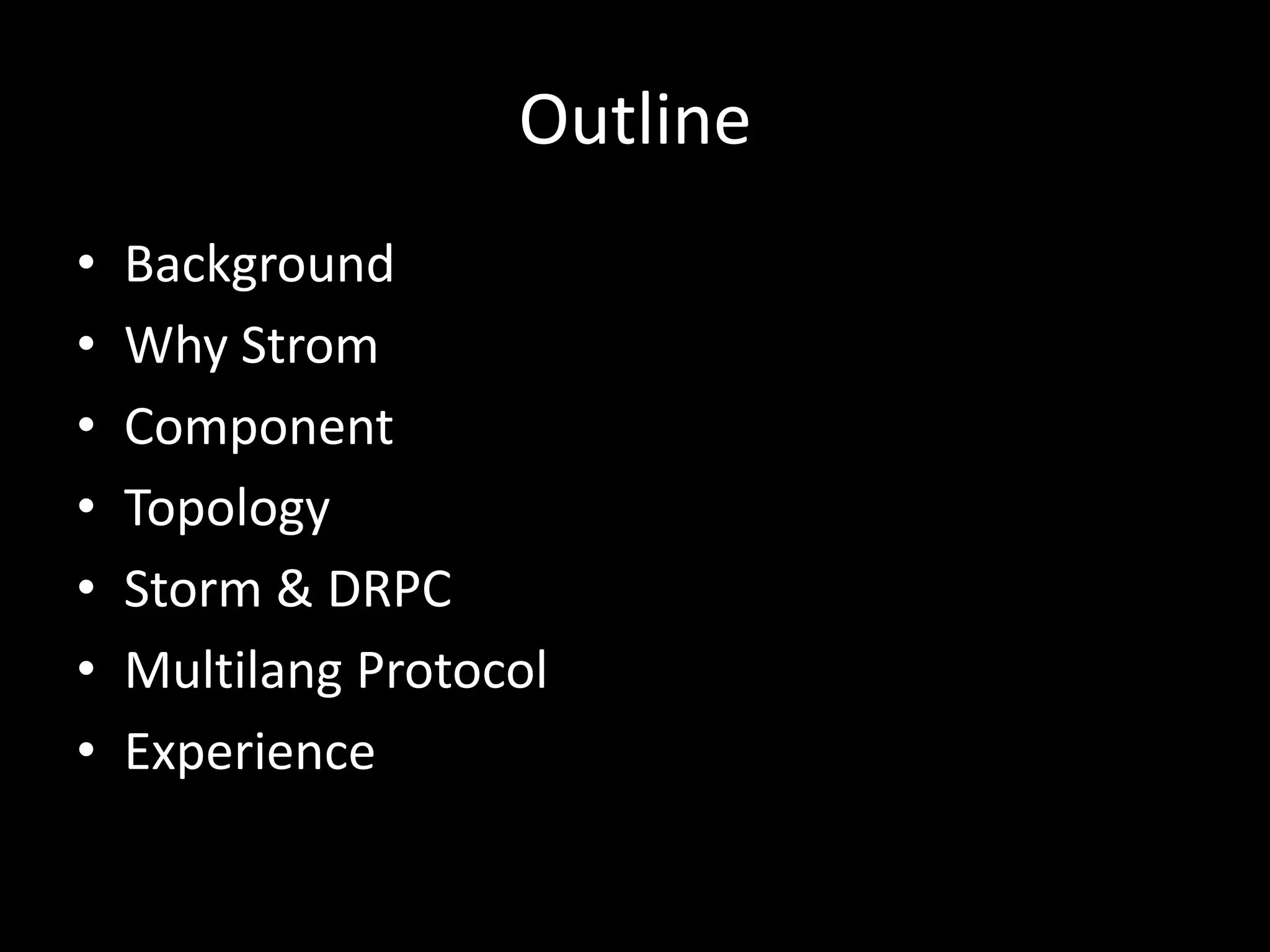 Outline
•   Background
•   Why Strom
•   Component
•   Topology
•   Storm & DRPC
•   Multilang Protocol
•   Experience
 