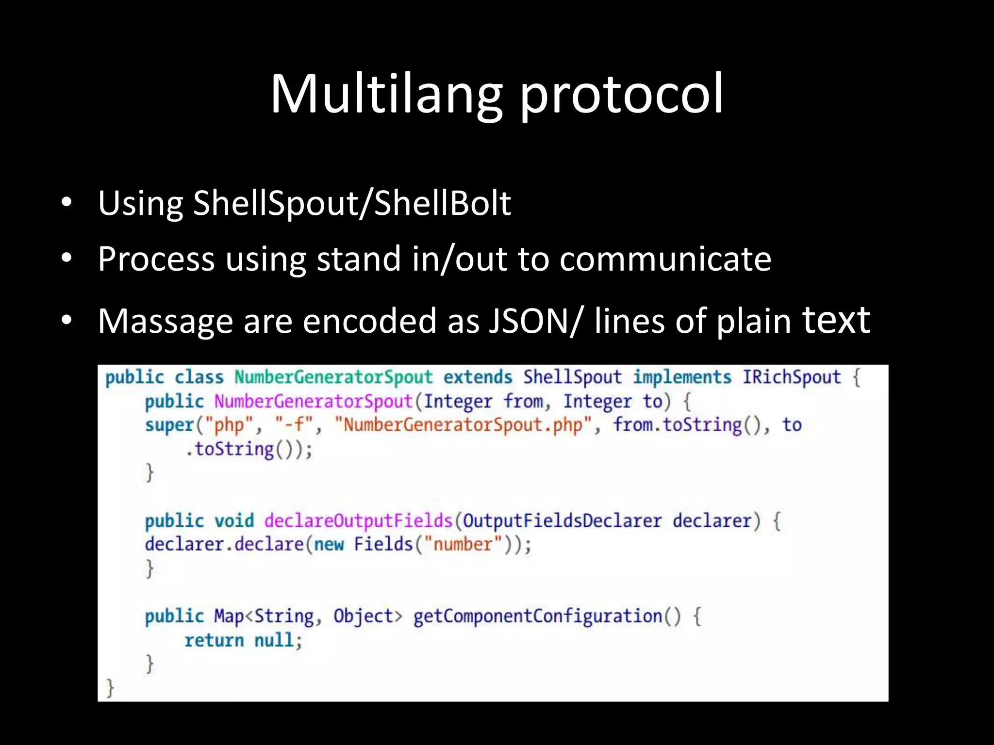 Multilang protocol
• Using ShellSpout/ShellBolt
• Process using stand in/out to communicate
• Massage are encoded as JSON/ lines of plain text
 