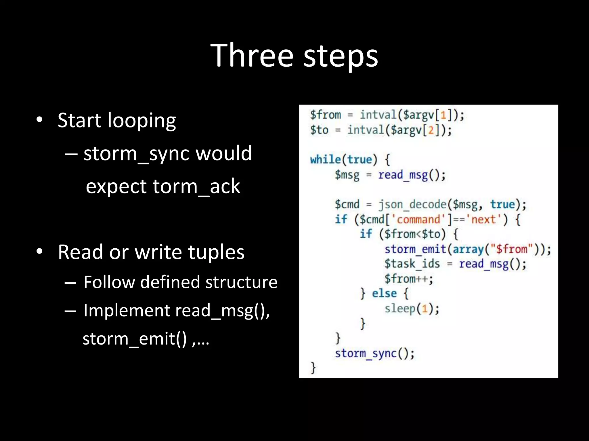 Three steps
• Start looping
   – storm_sync would
     expect torm_ack

• Read or write tuples
   – Follow defined structure
   – Implement read_msg(),
     storm_emit() ,…
 