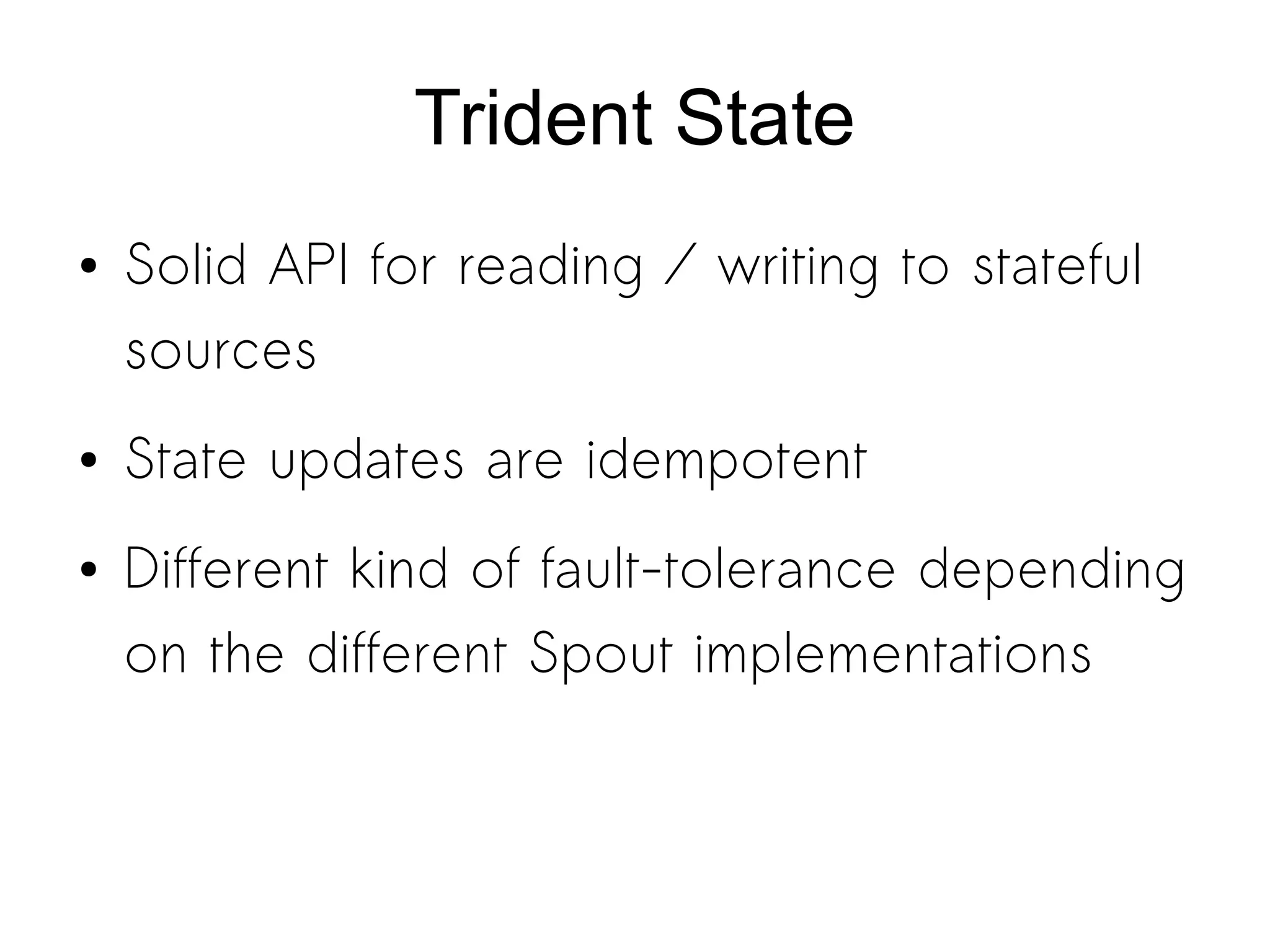 Trident State
● Solid API for reading / writing to stateful
sources
● State updates are idempotent
● Different kind of fault-tolerance depending
on the different Spout implementations
 
