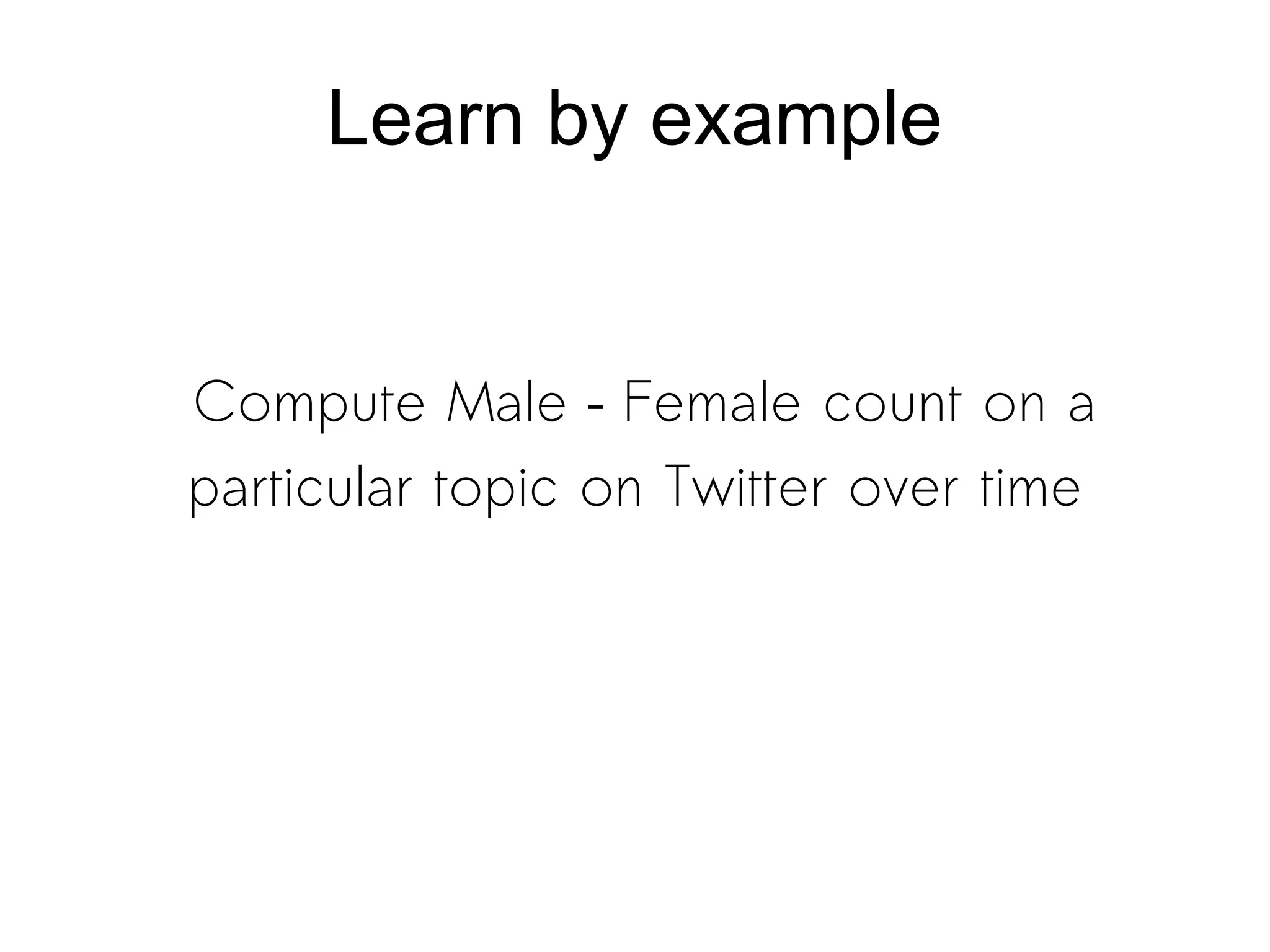 Learn by example
Compute Male – Female count on a
particular topic on Twitter over time
 