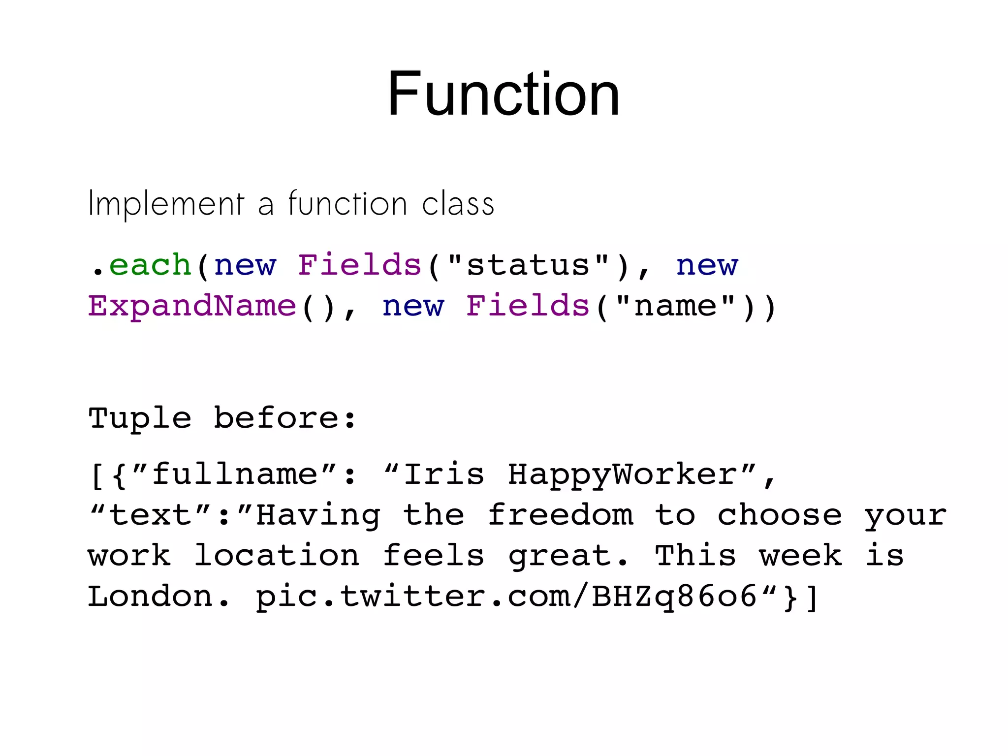 Function
Implement a function class
.each(new Fields("status"), new 
ExpandName(), new Fields("name"))
Tuple before:
[{”fullname”: “Iris HappyWorker”, 
“text”:”Having the freedom to choose your 
work location feels great. This week is 
London. pic.twitter.com/BHZq86o6“}]
 