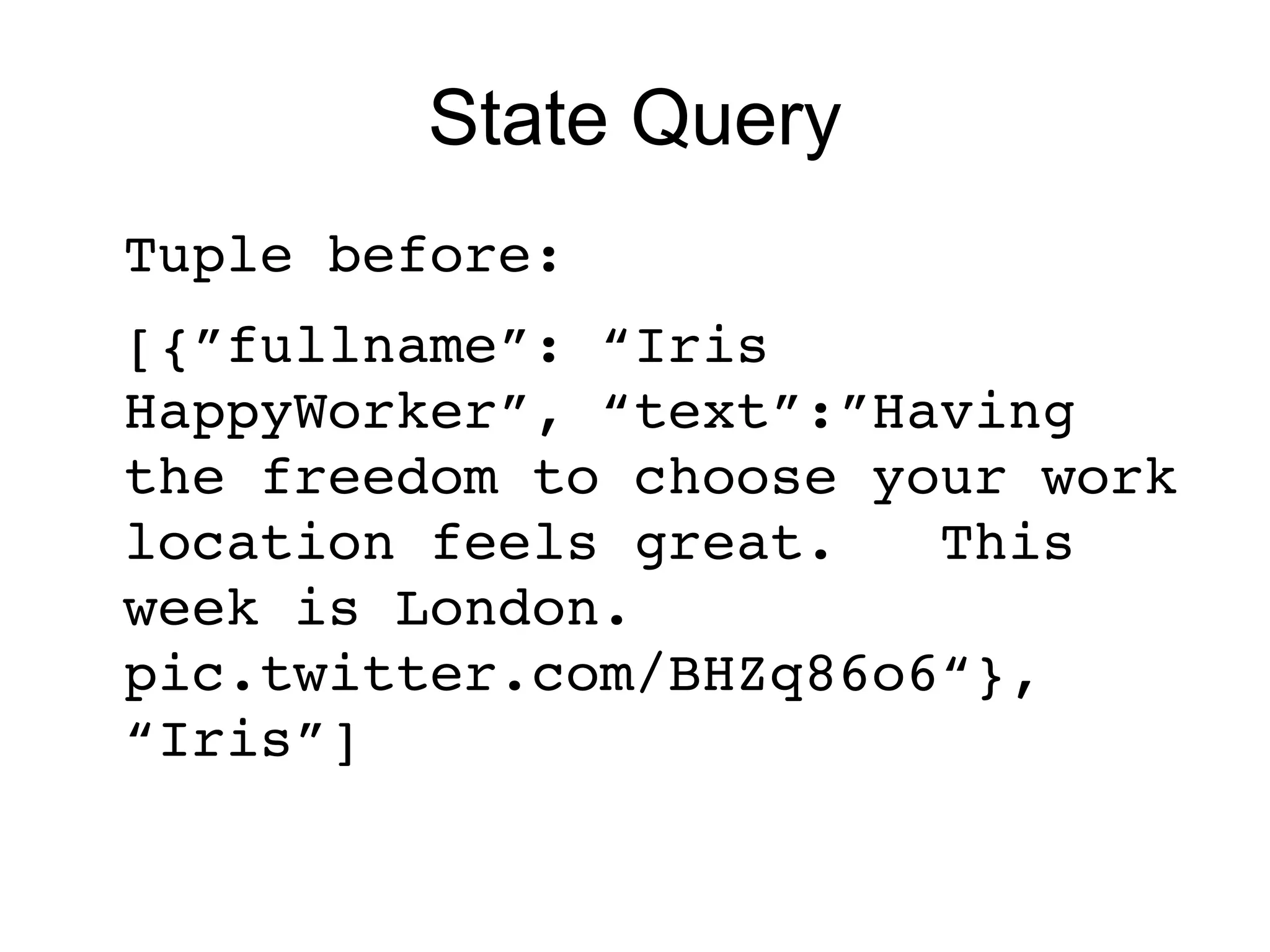 State Query
Tuple before: 
[{”fullname”: “Iris 
HappyWorker”, “text”:”Having 
the freedom to choose your work 
location feels great.   This 
week is London. 
pic.twitter.com/BHZq86o6“}, 
“Iris”]
 
