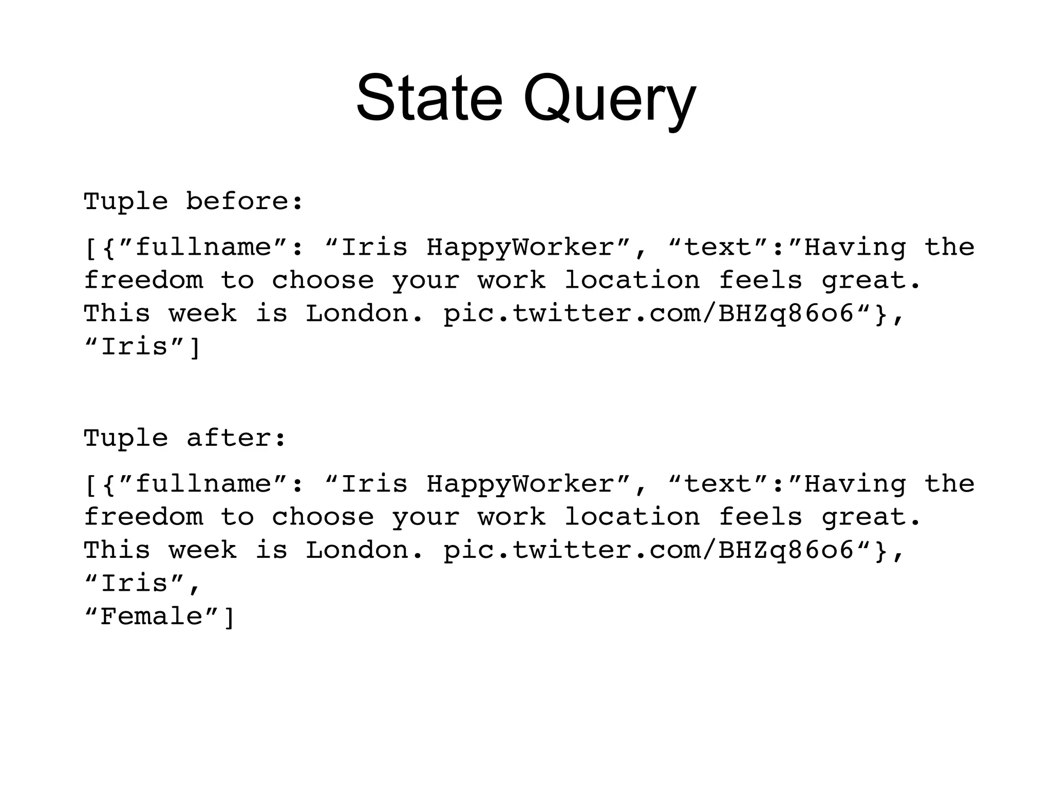 State Query
Tuple before: 
[{”fullname”: “Iris HappyWorker”, “text”:”Having the 
freedom to choose your work location feels great. 
This week is London. pic.twitter.com/BHZq86o6“}, 
“Iris”]
Tuple after: 
[{”fullname”: “Iris HappyWorker”, “text”:”Having the 
freedom to choose your work location feels great. 
This week is London. pic.twitter.com/BHZq86o6“}, 
“Iris”,
“Female”]
 