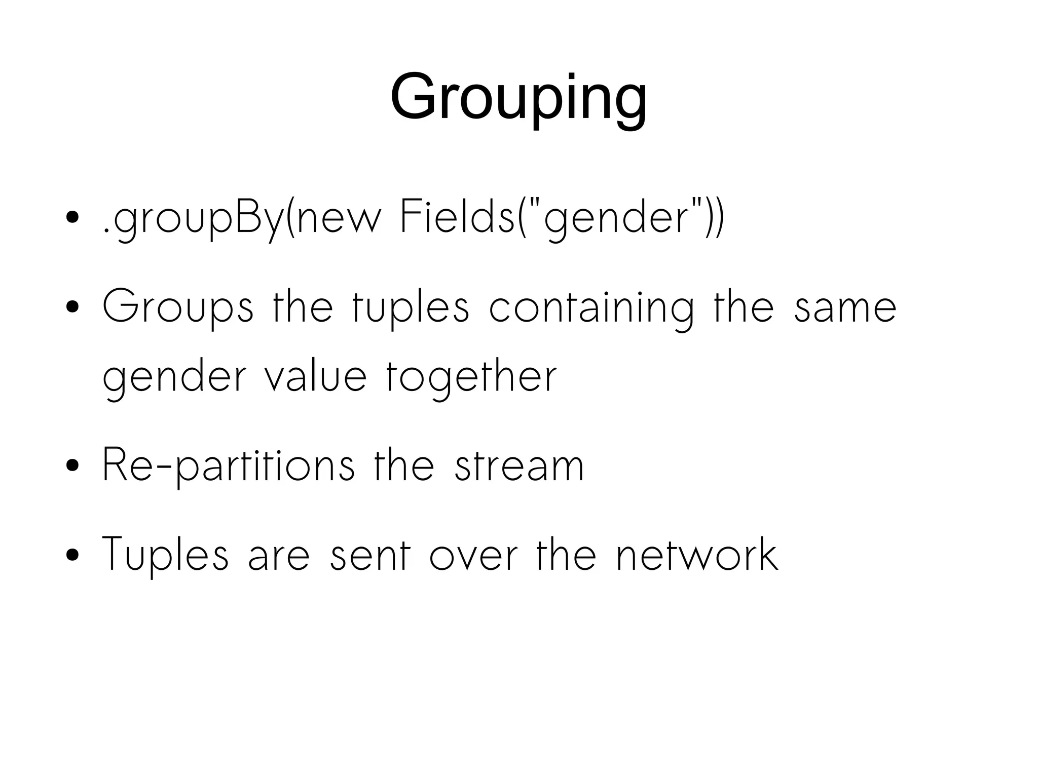 Grouping
● .groupBy(new Fields("gender"))
● Groups the tuples containing the same
gender value together
● Re-partitions the stream
● Tuples are sent over the network
 