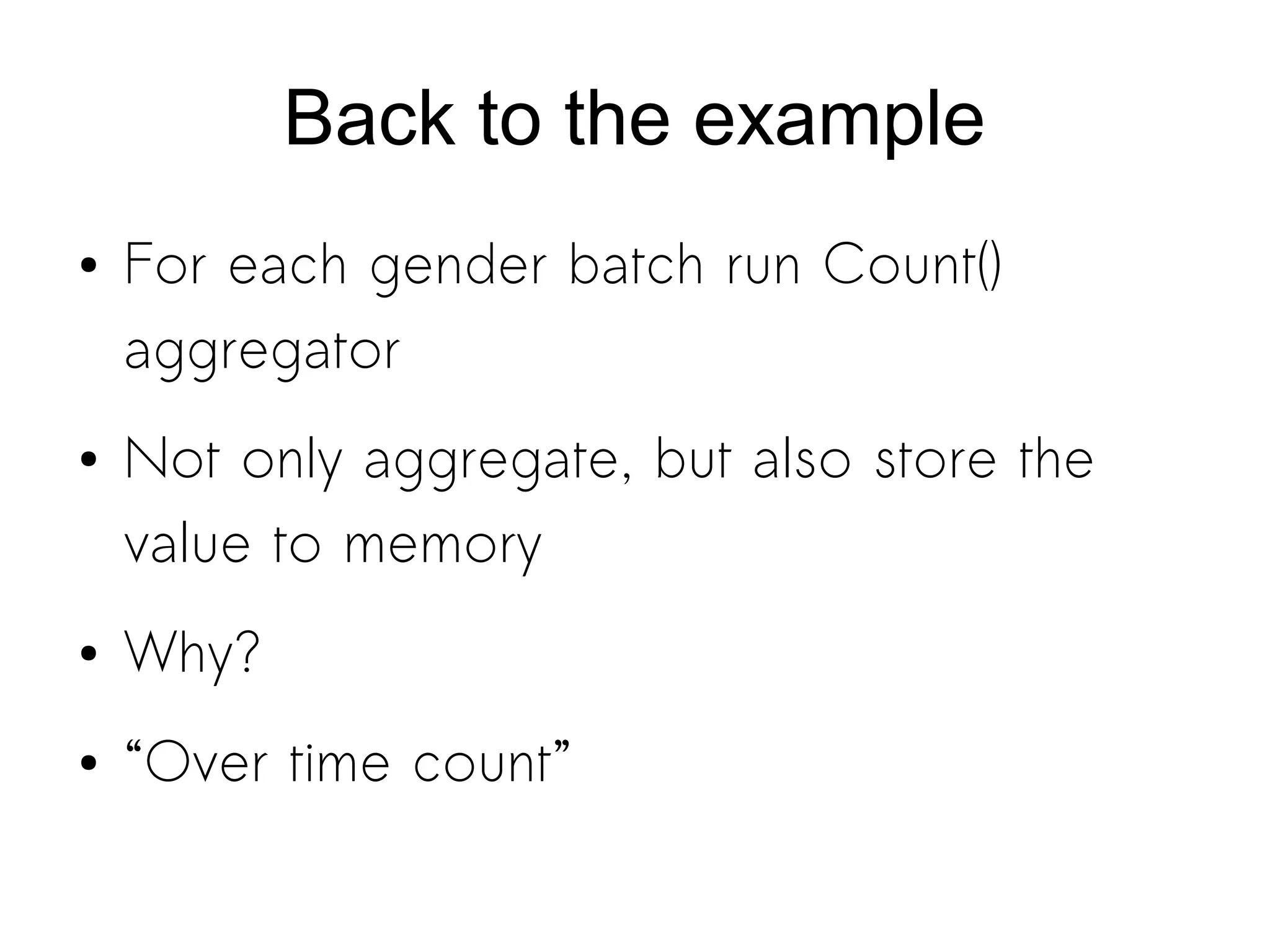 Back to the example
● For each gender batch run Count()
aggregator
● Not only aggregate, but also store the
value to memory
● Why?
● “Over time count”
 