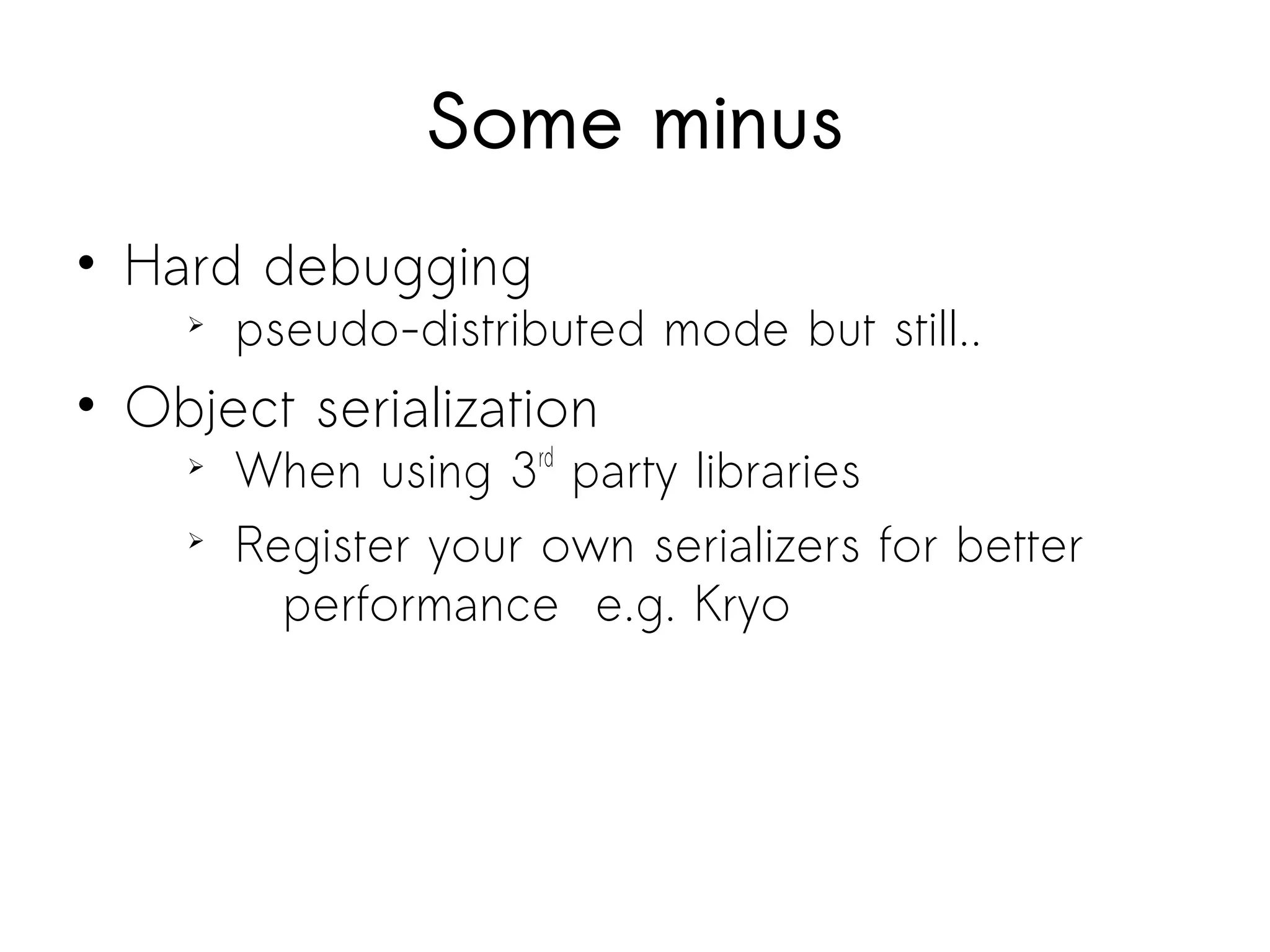 Some minus
• Hard debugging
➢
pseudo-distributed mode but still..
• Object serialization
➢
When using 3rd
party libraries
➢
Register your own serializers for better
performance e.g. Kryo
 