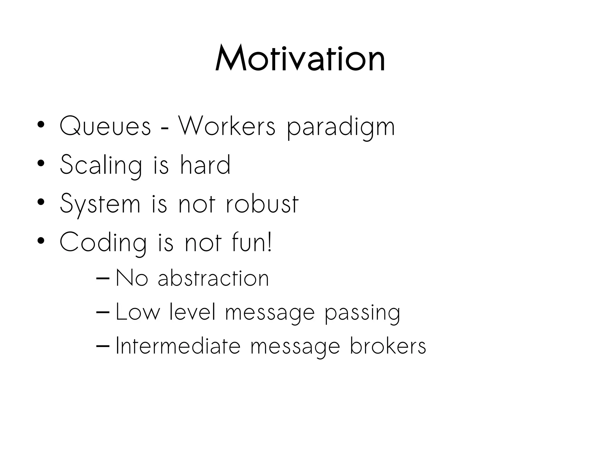 Motivation
• Queues – Workers paradigm
• Scaling is hard
• System is not robust
• Coding is not fun!
– No abstraction
– Low level message passing
– Intermediate message brokers
 
