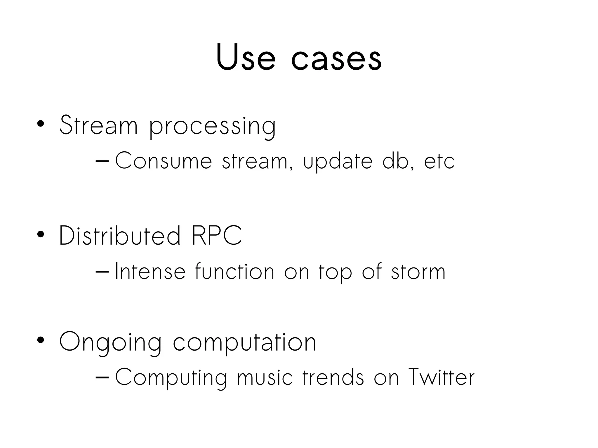 Use cases
• Stream processing
– Consume stream, update db, etc
• Distributed RPC
– Intense function on top of storm
• Ongoing computation
– Computing music trends on Twitter
 
