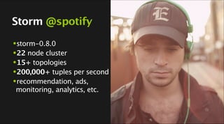 Storm @spotify
•storm-0.8.0
•22 node cluster
•15+ topologies
•200,000+ tuples per second
•recommendation, ads,
monitoring,...