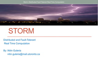 STORM
Distributed and Fault-Tolerant
Real Time Computation
By :Nitin Guleria
nitin.guleria@mail.utoronto.ca
Storm :Distributed Fault Tolerant Real Time Computation
 