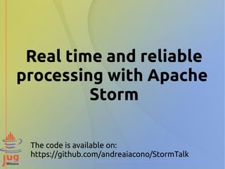 Real time and reliable
processing with Apache
Storm
The code is available on:
https://github.com/andreaiacono/StormTalk
 