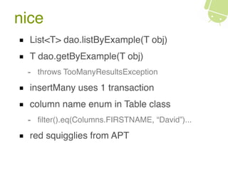 nice
List<T> dao.listByExample(T obj)
T dao.getByExample(T obj)
- throws TooManyResultsException
insertMany uses 1 transaction
column name enum in Table class
- ﬁlter().eq(Columns.FIRSTNAME, “David”)...
red squigglies from APT
 