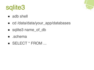 sqlite3
adb shell
cd /data/data/your_app/databases
sqlite3 name_of_db
.schema
SELECT * FROM ...
 
