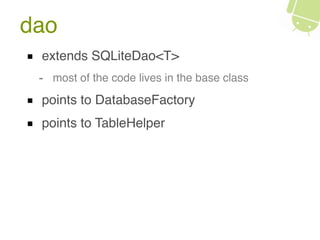 dao
extends SQLiteDao<T>
- most of the code lives in the base class
points to DatabaseFactory
points to TableHelper
 