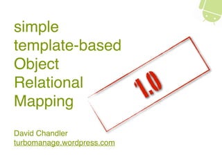 simple
template-based
Object
Relational
Mapping
David Chandler
turbomanage.wordpress.com
1.0
 