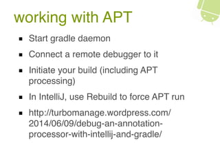 working with APT
Start gradle daemon
Connect a remote debugger to it
Initiate your build (including APT
processing)
In IntelliJ, use Rebuild to force APT run
http://turbomanage.wordpress.com/
2014/06/09/debug-an-annotation-
processor-with-intellij-and-gradle/
 