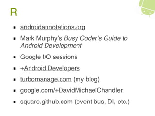 R
androidannotations.org
Mark Murphy’s Busy Coder’s Guide to
Android Development
Google I/O sessions
+Android Developers
turbomanage.com (my blog)
google.com/+DavidMichaelChandler
square.github.com (event bus, DI, etc.)
 