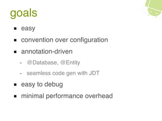 goals
easy
convention over conﬁguration
annotation-driven
- @Database, @Entity
- seamless code gen with JDT
easy to debug
minimal performance overhead
 
