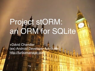 Project stORM:
an ORM for SQLite
+David Chandler
(ex) Android Developer Advocate
http://turbomanage.com
 