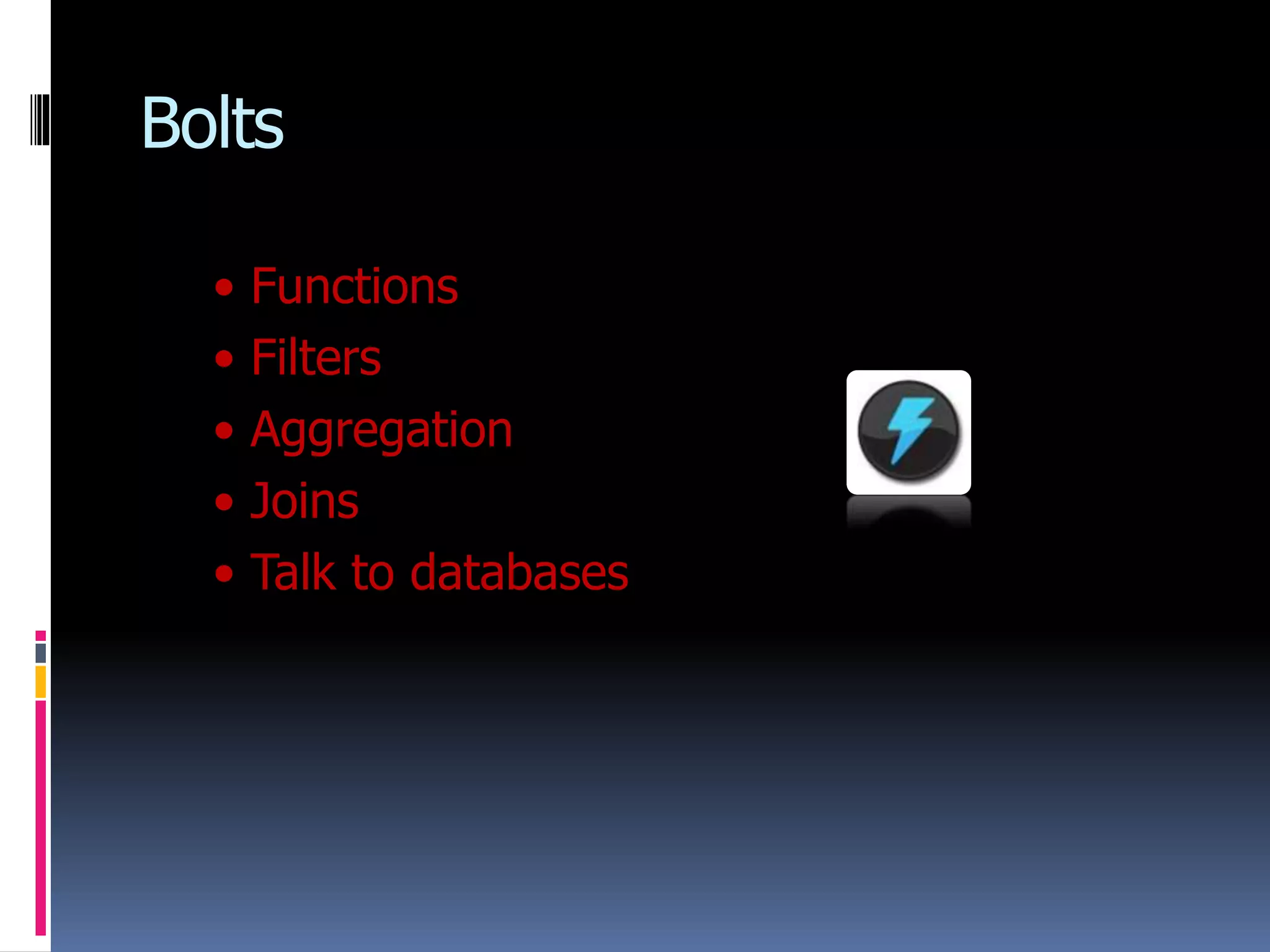 Bolts
• Functions
• Filters
• Aggregation
• Joins
• Talk to databases
 
