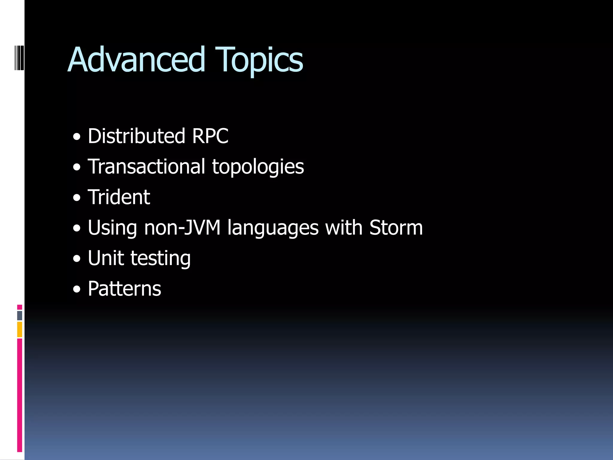 Advanced Topics
• Distributed RPC
• Transactional topologies
• Trident
• Using non-JVM languages with Storm
• Unit testing
• Patterns
 