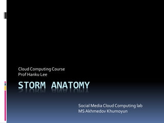 STORM ANATOMY
Cloud Computing Course
Prof Hanku Lee
Social Media Cloud Computing lab
MSAkhmedov Khumoyun
 