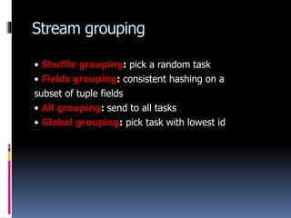 Stream grouping
• Shuffle grouping: pick a random task
• Fields grouping: consistent hashing on a
subset of tuple fields
•...