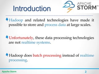 2
Introduction
Apache Storm
Hadoop and related technologies have made it
possible to store and process data at large scale...