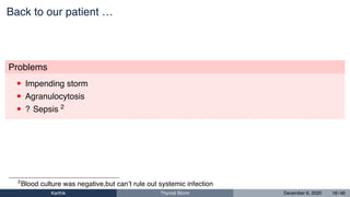 Back to our patient …
Problems
• Impending storm
• Agranulocytosis
• ? Sepsis 2
2
Blood culture was negative,but can’t rule out systemic infection
Karthik Thyroid Storm December 6, 2020 18 / 46
 