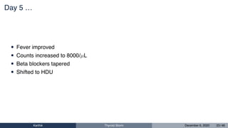 Day 5 …
• Fever improved
• Counts increased to 8000/µL
• Beta blockers tapered
• Shifted to HDU
Karthik Thyroid Storm December 6, 2020 23 / 46
 