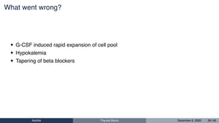 What went wrong?
• G-CSF induced rapid expansion of cell pool
• Hypokalemia
• Tapering of beta blockers
Karthik Thyroid Storm December 6, 2020 26 / 46
 