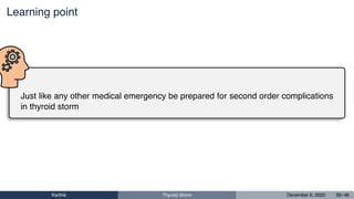 Learning point
Just like any other medical emergency be prepared for second order complications
in thyroid storm
Karthik Thyroid Storm December 6, 2020 28 / 46
 