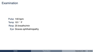 Examination
Pulse 140 bpm
Temp 101 ◦ F
Resp 25 breaths/min
Eye Graves ophthalmopathy
Karthik Thyroid Storm December 6, 2020 31 / 46
 