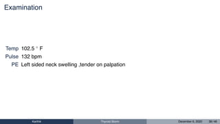 Examination
Temp 102.5 ◦ F
Pulse 132 bpm
PE Left sided neck swelling ,tender on palpation
Karthik Thyroid Storm December 6, 2020 38 / 46
 