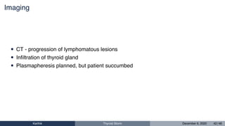 Imaging
• CT - progression of lymphomatous lesions
• Inﬁltration of thyroid gland
• Plasmapheresis planned, but patient succumbed
Karthik Thyroid Storm December 6, 2020 42 / 46
 