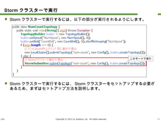 ULS Copyright © 2013 UL Systems, Inc. All rights reserved.
Stormクラスターで実行
 Stormクラスターで実行するには、以下の部分が実行されるようにします。
 Stormクラスターで実行するには、Stormクラスターをセットアップする必要があるため、
まずはセットアップ方法を説明します。
11
このモードで実行
 
