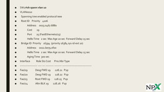 ■ SW2#sh spann vlan 10
■ VLAN0010
■ Spanning tree enabled protocol ieee
■ Root ID Priority 4106
■ Address 0023.0467.6880
■ Cost 19
■ Port 25 (FastEthernet0/23)
■ HelloTime 2 sec Max Age 20 sec Forward Delay 15 sec
■ Bridge ID Priority 16394 (priority 16384 sys-id-ext 10)
■ Address 0022.be79.0f00
■ HelloTime 2 sec Max Age 20 sec Forward Delay 15 sec
■ AgingTime 300 sec
■ Interface Role Sts Cost Prio.NbrType
■ ------------------- ---- --- --------- -------- --------------------------------
■ Fa0/19 Desg FWD 19 128.21 P2p
■ Fa0/20 Desg FWD 19 128.22 P2p
■ Fa0/23 Root FWD 19 128.25 P2p
■ Fa0/24 Altn BLK 19 128.26 P2p
 