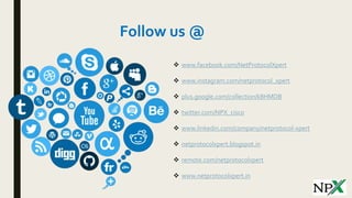 Follow us @
 www.facebook.com/NetProtocolXpert
 www.instagram.com/netprotocol_xpert
 plus.google.com/collection/k8HMDB
 twitter.com/NPX_cisco
 www.linkedin.com/company/netprotocol-xpert
 netprotocolxpert.blogspot.in
 remote.com/netprotocolxpert
 www.netprotocolxpert.in
 