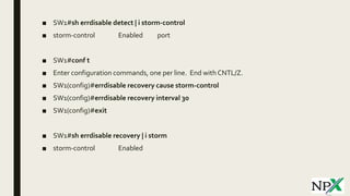 ■ SW1#sh errdisable detect | i storm-control
■ storm-control Enabled port
■ SW1#conf t
■ Enter configuration commands, one per line. End with CNTL/Z.
■ SW1(config)#errdisable recovery cause storm-control
■ SW1(config)#errdisable recovery interval 30
■ SW1(config)#exit
■ SW1#sh errdisable recovery | i storm
■ storm-control Enabled
 